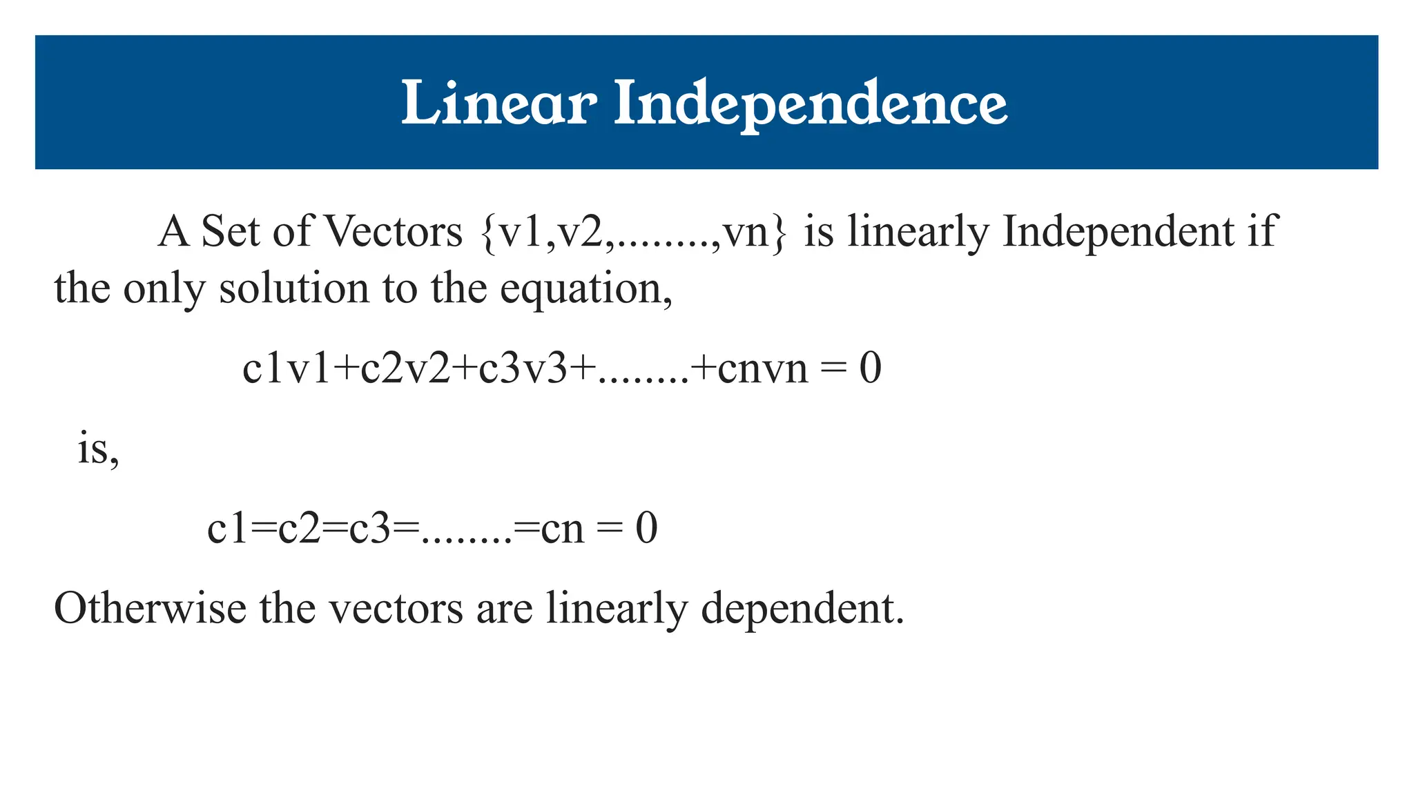 Linear Independence
A Set of Vectors {v1,v2,........,vn} is linearly Independent if
the only solution to the equation,
c1v1+c2v2+c3v3+........+cnvn = 0
is,
c1=c2=c3=........=cn = 0
Otherwise the vectors are linearly dependent.
 