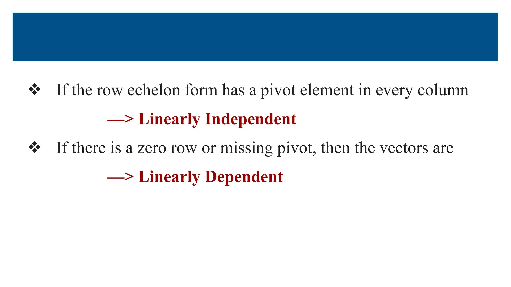 ❖ If the row echelon form has a pivot element in every column
—> Linearly Independent
❖ If there is a zero row or missing pivot, then the vectors are
—> Linearly Dependent
 