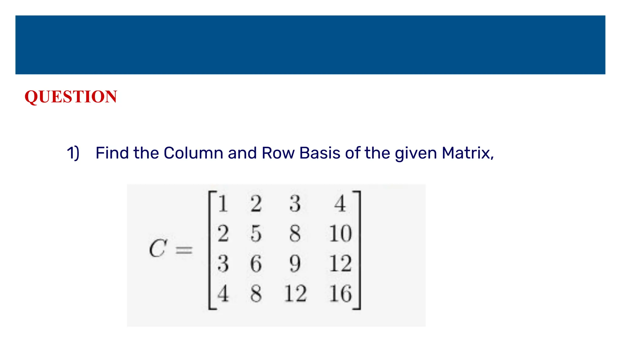 QUESTION
1) Find the Column and Row Basis of the given Matrix,
 
