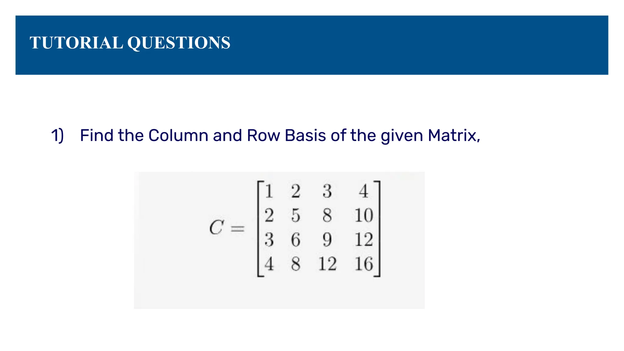 TUTORIAL QUESTIONS
1) Find the Column and Row Basis of the given Matrix,
 