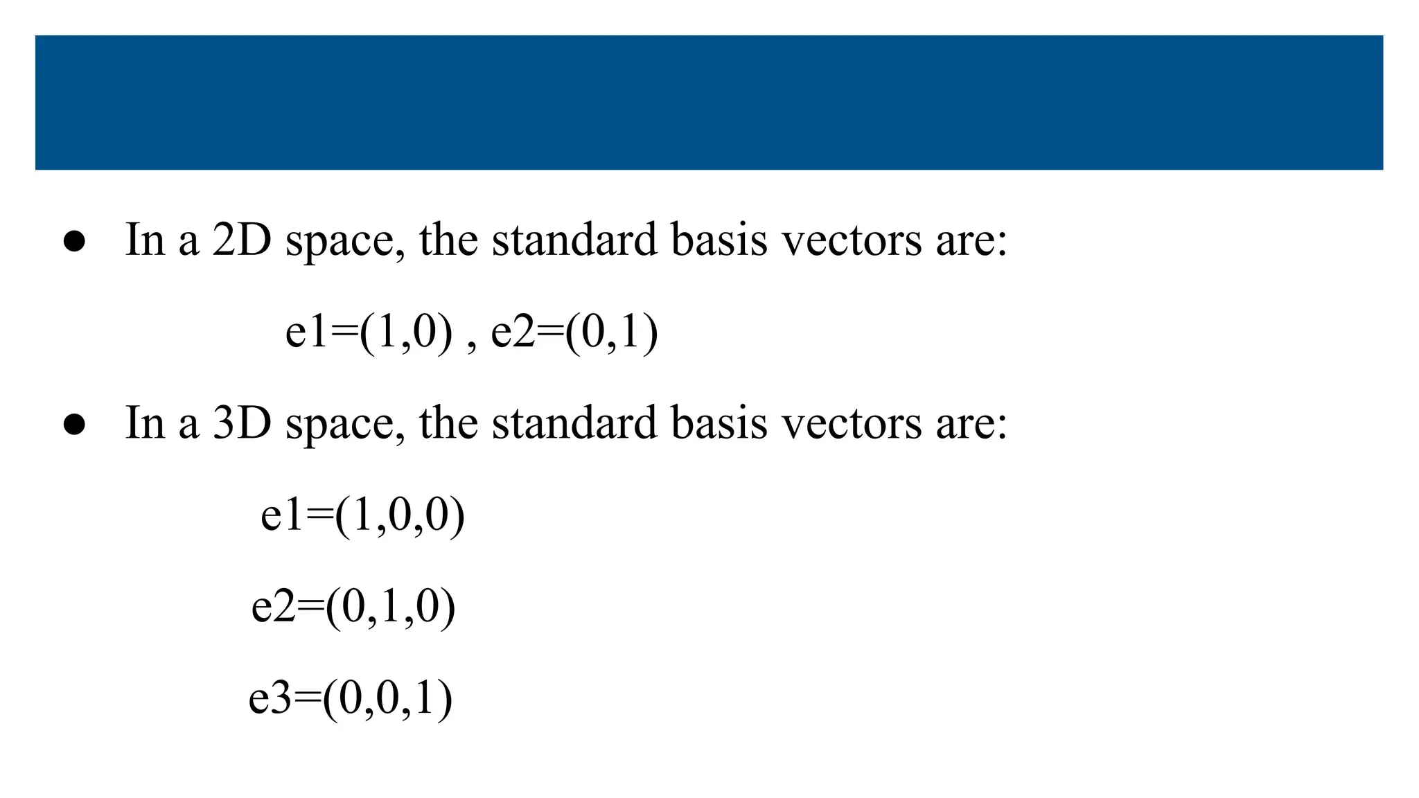● In a 2D space, the standard basis vectors are:
e1=(1,0) , e2=(0,1)
● In a 3D space, the standard basis vectors are:
e1=(1,0,0)
e2=(0,1,0)
e3=(0,0,1)
 