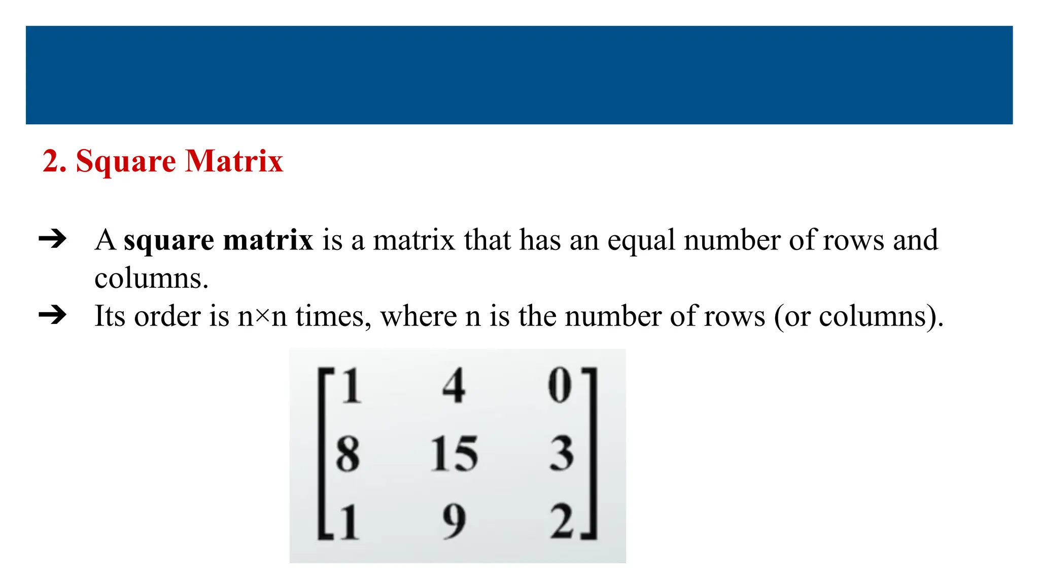 2. Square Matrix
➔ A square matrix is a matrix that has an equal number of rows and
columns.
➔ Its order is n×n times, where n is the number of rows (or columns).
 