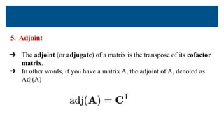 5. Adjoint
➔ The adjoint (or adjugate) of a matrix is the transpose of its cofactor
matrix.
➔ In other words, if you have a matrix A, the adjoint of A, denoted as
Adj(A)
 