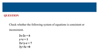 QUESTION
Check whether the following system of equations is consistent or
inconsistent.
2x-2z = 6
y+z = 1
2x+y-z = 7
3y+3z =0
 