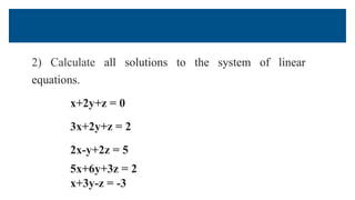 2) Calculate all solutions to the system of linear
equations.
x+2y+z = 0
3x+2y+z = 2
2x-y+2z = 5
5x+6y+3z = 2
x+3y-z = -3
 