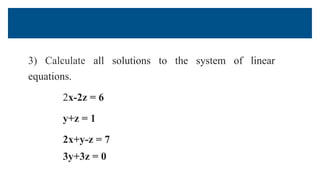 3) Calculate all solutions to the system of linear
equations.
2x-2z = 6
y+z = 1
2x+y-z = 7
3y+3z = 0
 