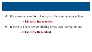 ❖ If the row echelon form has a pivot element in every column
—> Linearly Independent
❖ If there is a zero row or missing pivot, then the vectors are
—> Linearly Dependent
 