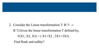 2. Consider the Linear transformation T: R^3 →
R^2.Given the linear transformation T defined by,
T(X1, X2, X3) = ( X1+X2 , 2X1+3X3)
Find Rank and nullity?
 