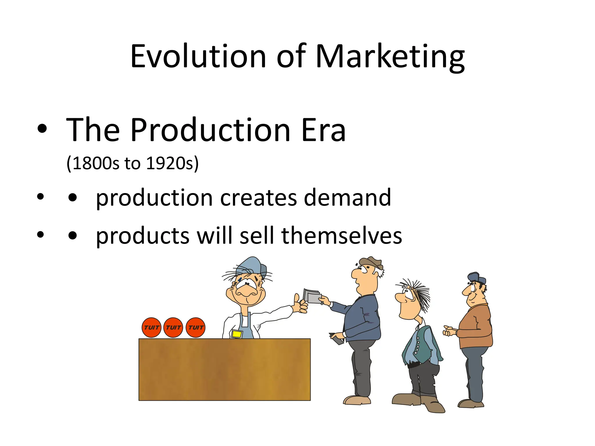 Evolution of Marketing
• The Production Era
(1800s to 1920s)
• • production creates demand
• • products will sell themselves
TUIT TUIT TUIT
 
