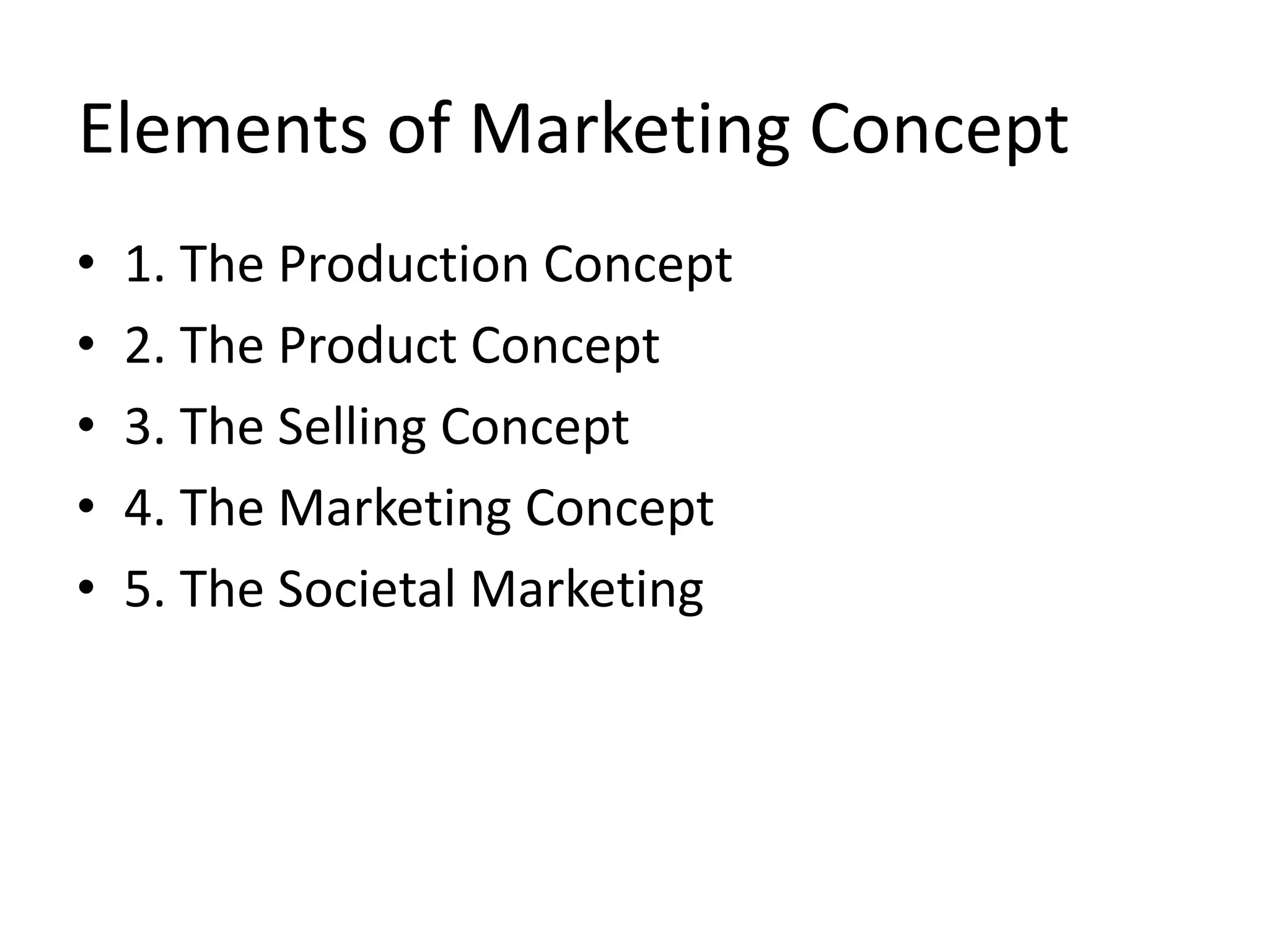 Elements of Marketing Concept
• 1. The Production Concept
• 2. The Product Concept
• 3. The Selling Concept
• 4. The Marketing Concept
• 5. The Societal Marketing
 