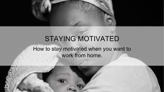 STAYING MOTIVATED
How to stay motivated when you want to
work from home.
 