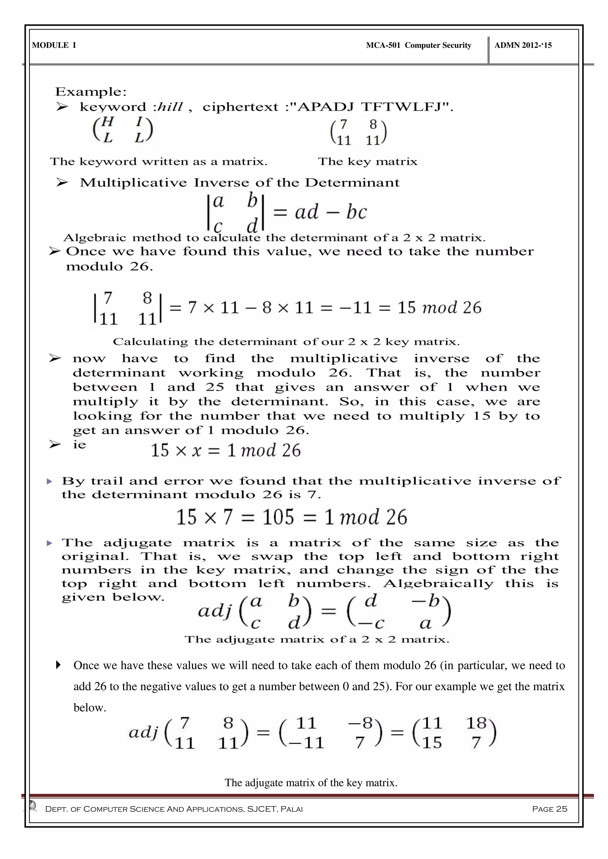 MODULE I MCA-501 Computer Security ADMN 2012-‘15
Dept. of Computer Science And Applications, SJCET, Palai Page 25
 Once we have these values we will need to take each of them modulo 26 (in particular, we need to
add 26 to the negative values to get a number between 0 and 25). For our example we get the matrix
below.
The adjugate matrix of the key matrix.
 