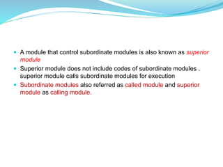 A module that control subordinate modules is also known as superior
module
 Superior module does not include codes of subordinate modules .
superior module calls subordinate modules for execution
 Subordinate modules also referred as called module and superior
module as calling module.
 