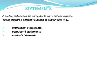A statement causes the computer to carry out some action.
There are three different classes of statements in C.
 expression statements,
 compound statements
 control statements
 