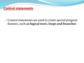 Control statements
Control statements are used to create special program
features, such as logical tests, loops and branches
 
