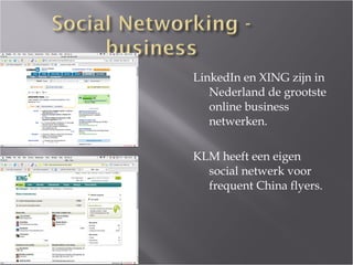 LinkedIn en XING zijn in Nederland de grootste online business netwerken. KLM heeft een eigen social netwerk voor frequent China flyers.  
