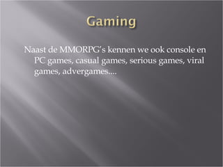 Naast de MMORPG’s kennen we ook console en PC games, casual games, serious games, viral games, advergames.... 