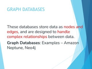 GRAPH DATABASES
These databases store data as nodes and
edges, and are designed to handle
complex relationships between data.
Graph Databases: Examples – Amazon
Neptune, Neo4j
 