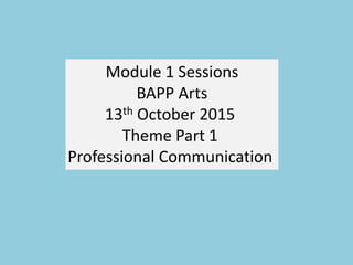 Module 1 Sessions
BAPP Arts
13th October 2015
Theme Part 1
Professional Communication
 