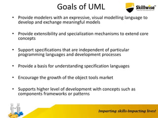Goals of UML
• Provide modelers with an expressive, visual modelling language to
develop and exchange meaningful models
• Provide extensibility and specialization mechanisms to extend core
concepts
• Support specifications that are independent of particular
programming languages and development processes
• Provide a basis for understanding specification languages
• Encourage the growth of the object tools market
• Supports higher level of development with concepts such as
components frameworks or patterns
 