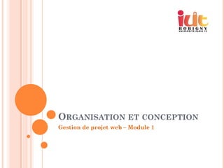 ORGANISATION ET CONCEPTION
Gestion de projet web – Module 1
 