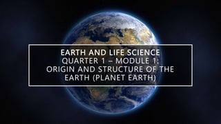 EARTH AND LIFE SCIENCE
QUARTER 1 – MODULE 1:
ORIGIN AND STRUCTURE OF THE
EARTH (PLANET EARTH)
 