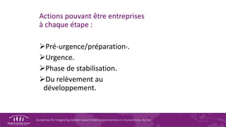 Guidelines for Integrating Gender-based Violence Interventions in Humanitarian Action
Actions pouvant être entreprises
à chaque étape :
Pré-urgence/préparation*.
Urgence.
Phase de stabilisation.
Du relèvement au
développement.
 
