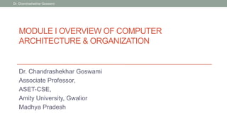 MODULE I OVERVIEW OF COMPUTER
ARCHITECTURE & ORGANIZATION
Dr. Chandrashekhar Goswami
Associate Professor,
ASET-CSE,
Amity University, Gwalior
Madhya Pradesh
Dr. Chandrashekhar Goswami
 