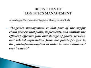 According to The Council of Logistics Management (CLM):
 ‘“Logistics management is that part of the supply
chain process ...