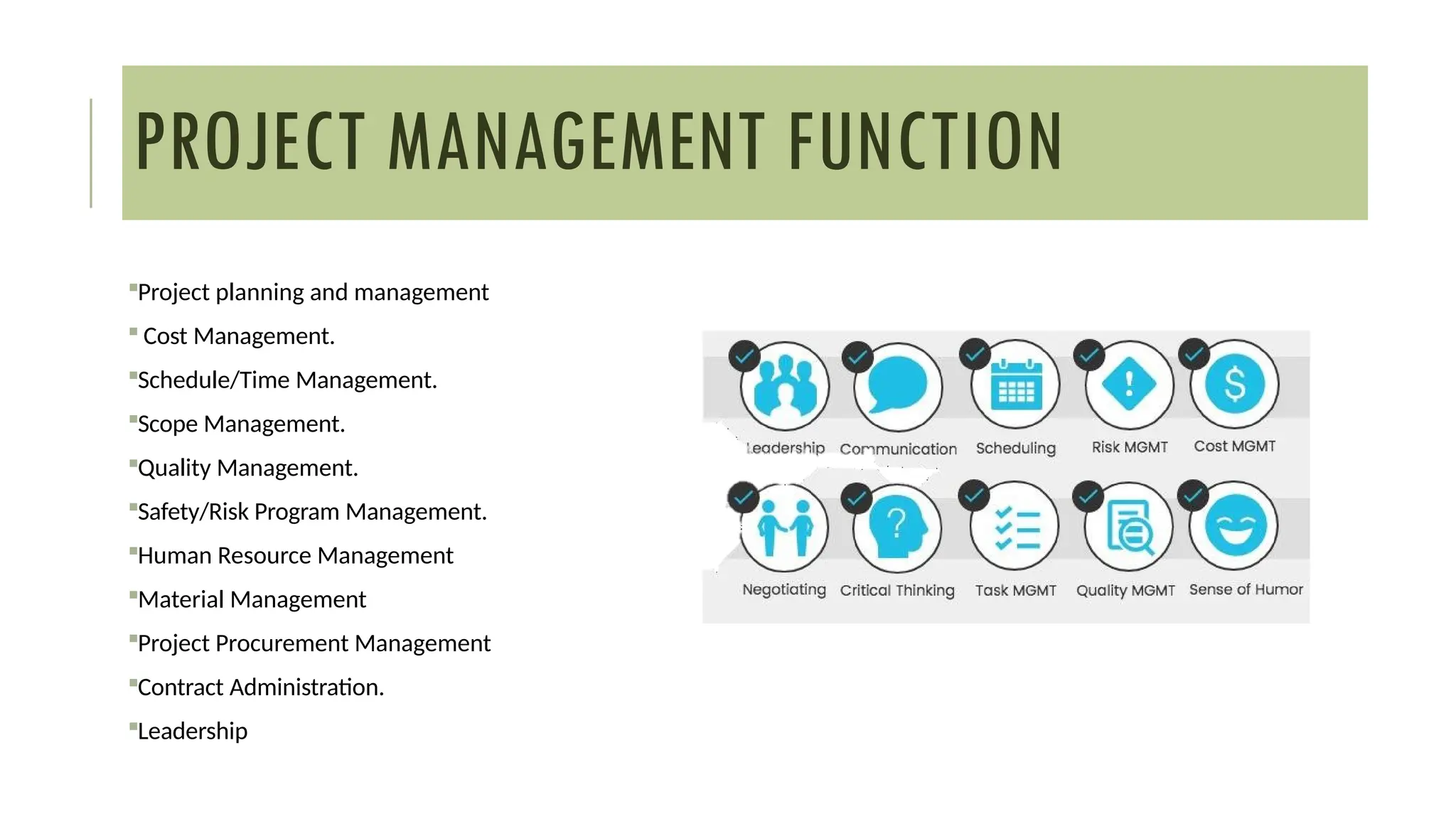 Project planning and management
 Cost Management.
Schedule/Time Management.
Scope Management.
Quality Management.
Safety/Risk Program Management.
Human Resource Management
Material Management
Project Procurement Management
Contract Administration.
Leadership
PROJECT MANAGEMENT FUNCTION
 
