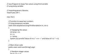 // Java Program to Swap Two values using third variable
// using temp variable
// Importing generic libraries
import java.util.*;
class Test {
// Function to swap two numbers
// Using temporary variable
static void swapValuesUsingThirdVariable(int m, int n)
{
// Swapping the values
int temp = m;
m = n;
n = temp;
System.out.println("Value of m is " + m + " and Value of n is " + n);
}
// Main driver code
public static void main(String[] args)
{
// Random integer values
 