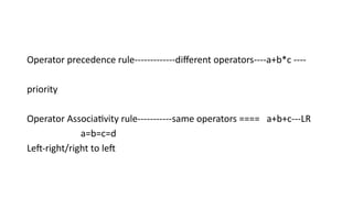 Operator precedence rule-------------different operators----a+b*c ----
priority
Operator Associativity rule-----------same operators ==== a+b+c---LR
a=b=c=d
Left-right/right to left
 