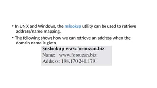 • In UNIX and Windows, the nslookup utility can be used to retrieve
address/name mapping.
• The following shows how we can retrieve an address when the
domain name is given.
 