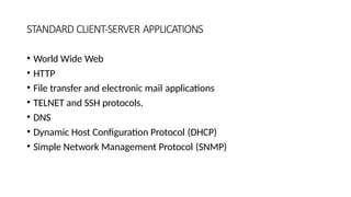 STANDARD CLIENT-SERVER APPLICATIONS
• World Wide Web
• HTTP
• File transfer and electronic mail applications
• TELNET and SSH protocols.
• DNS
• Dynamic Host Configuration Protocol (DHCP)
• Simple Network Management Protocol (SNMP)
 