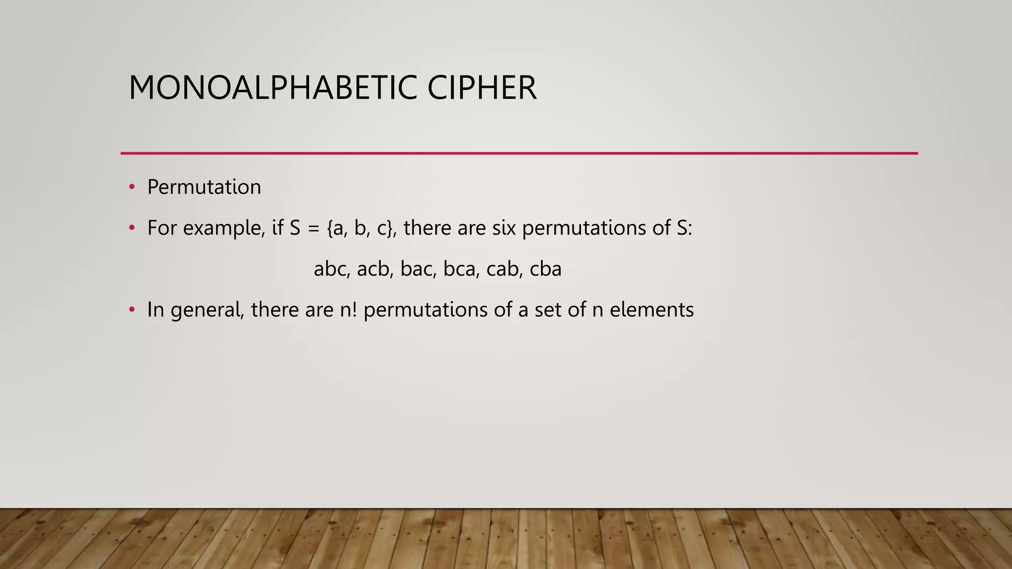 MONOALPHABETIC CIPHER
• Permutation
• For example, if S = {a, b, c}, there are six permutations of S:
abc, acb, bac, bca, cab, cba
• In general, there are n! permutations of a set of n elements
 