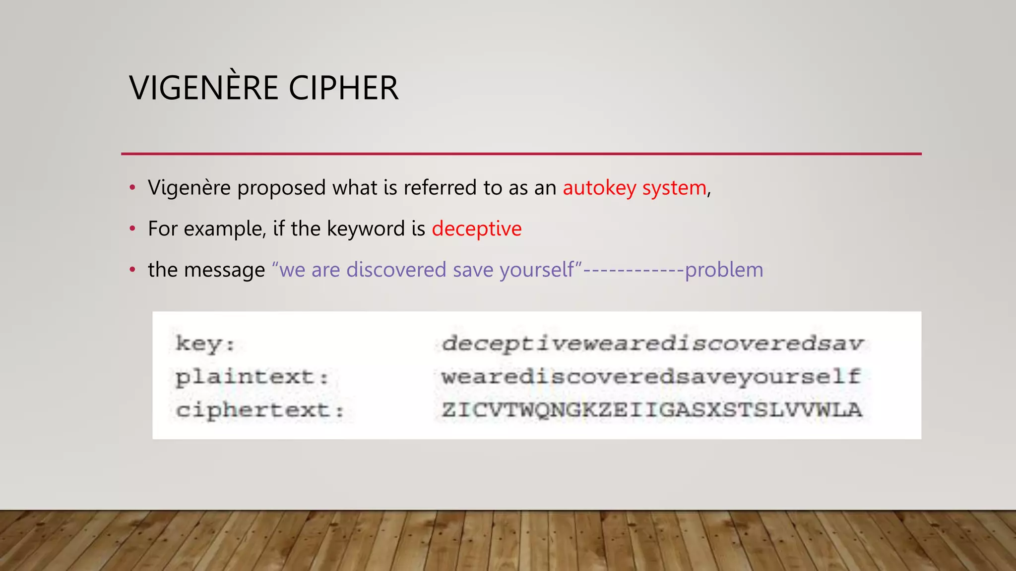 VIGENÈRE CIPHER
• Vigenère proposed what is referred to as an autokey system,
• For example, if the keyword is deceptive
• the message “we are discovered save yourself”------------problem
 