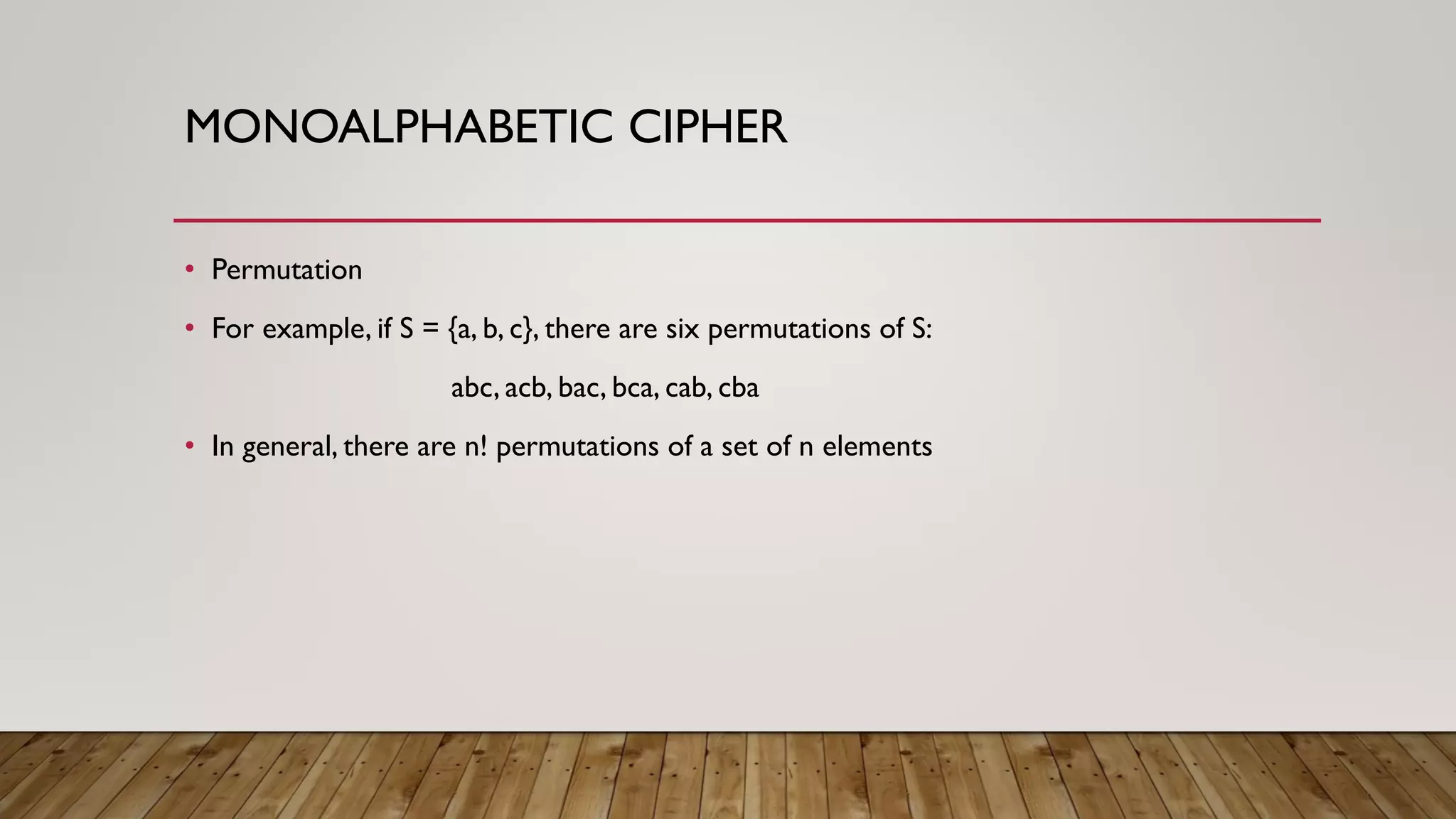 MONOALPHABETIC CIPHER
• Permutation
• For example, if S = {a, b, c}, there are six permutations of S:
abc, acb, bac, bca, cab, cba
• In general, there are n! permutations of a set of n elements
 