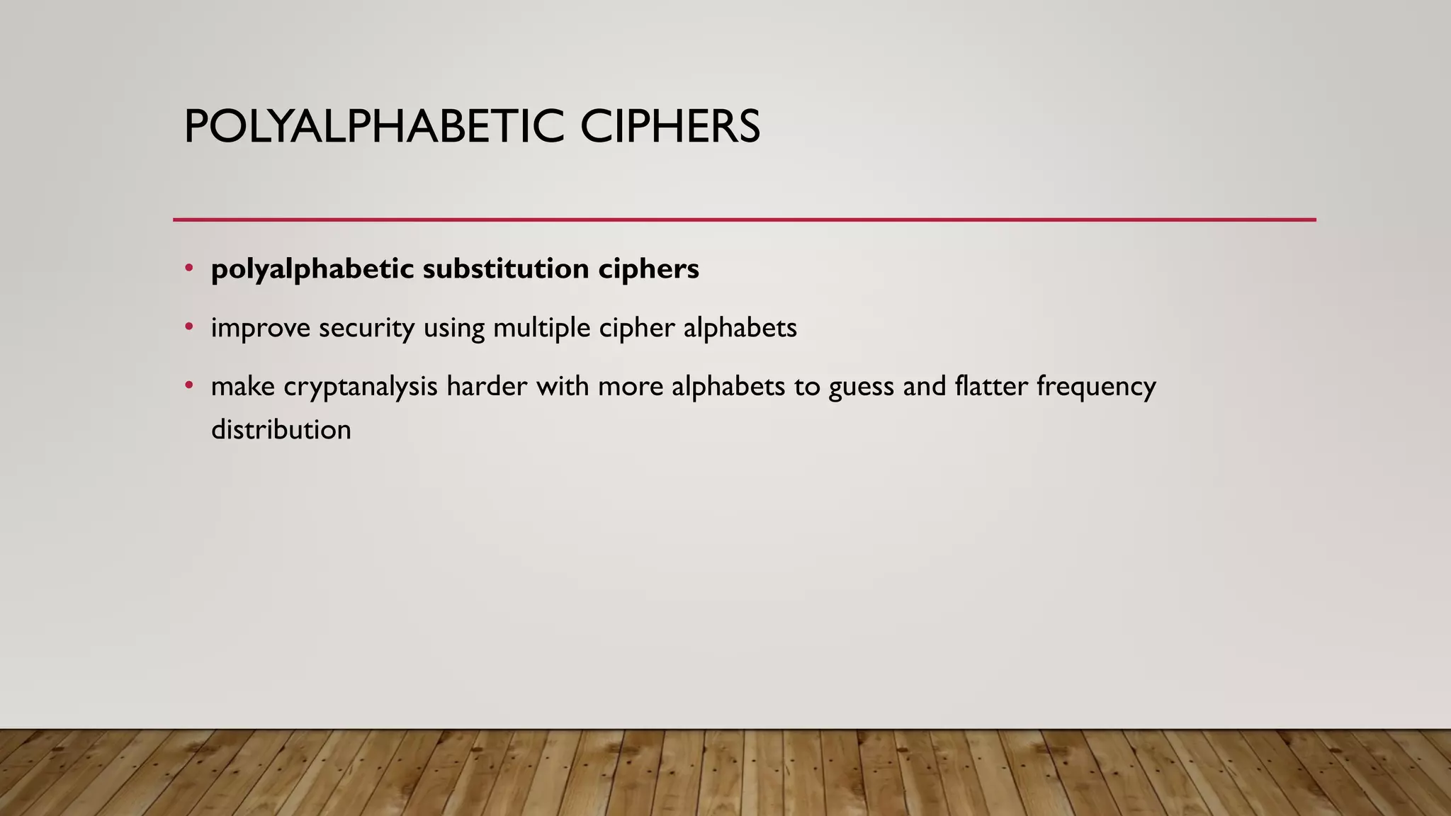 POLYALPHABETIC CIPHERS
• polyalphabetic substitution ciphers
• improve security using multiple cipher alphabets
• make cryptanalysis harder with more alphabets to guess and flatter frequency
distribution
 