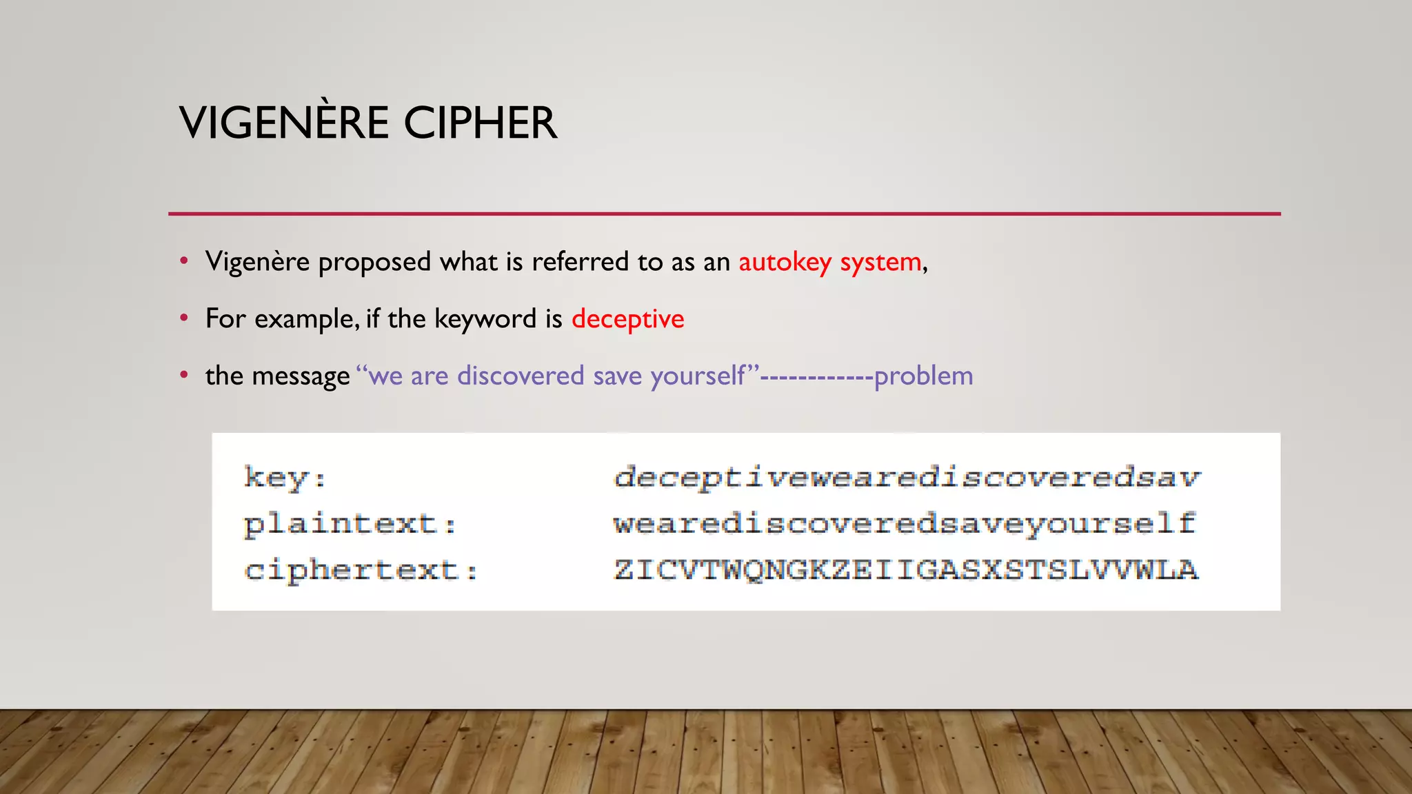 VIGENÈRE CIPHER
• Vigenère proposed what is referred to as an autokey system,
• For example, if the keyword is deceptive
• the message “we are discovered save yourself”------------problem
 