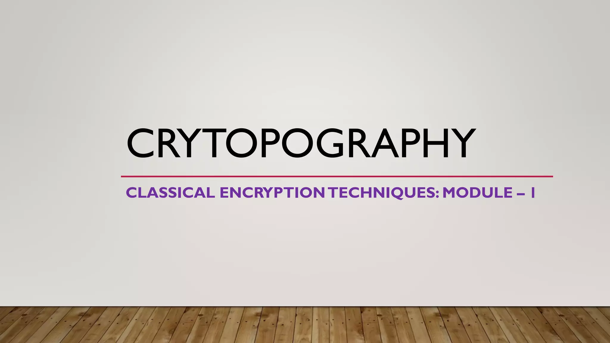 CRYTOPOGRAPHY
CLASSICAL ENCRYPTIONTECHNIQUES: MODULE – 1
 
