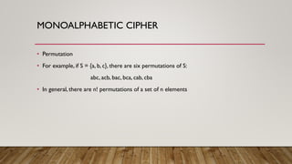 MONOALPHABETIC CIPHER
• Permutation
• For example, if S = {a, b, c}, there are six permutations of S:
abc, acb, bac, bca, cab, cba
• In general, there are n! permutations of a set of n elements
 
