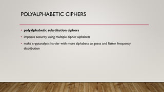 POLYALPHABETIC CIPHERS
• polyalphabetic substitution ciphers
• improve security using multiple cipher alphabets
• make cryptanalysis harder with more alphabets to guess and flatter frequency
distribution
 
