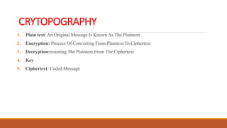 CRYTOPOGRAPHY
1. Plain text: An Original Message Is Known As The Plaintext
2. Encryption: Process Of Converting From Plaintext To Ciphertext
3. Decryption:restoring The Plaintext From The Ciphertext
4. Key
5. Ciphertext: Coded Message
 