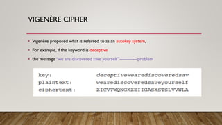 VIGENÈRE CIPHER
• Vigenère proposed what is referred to as an autokey system,
• For example, if the keyword is deceptive
• the message “we are discovered save yourself”------------problem
 