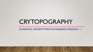 CRYTOPOGRAPHY
CLASSICAL ENCRYPTIONTECHNIQUES: MODULE – 1
 