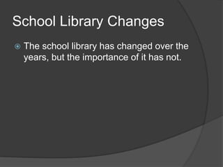 School Library Changes
   The school library has changed over the
    years, but the importance of it has not.
 