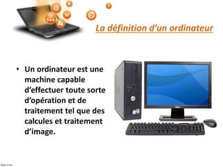 La définition d’un ordinateur
• Un ordinateur est une
machine capable
d’effectuer toute sorte
d’opération et de
traitement tel que des
calcules et traitement
d’image.
 