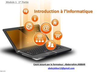 Introduction à l’Informatique
Module 1 1er Partie
Cours assuré par le formateur : Abderrahim JABBAR
abdejabbar12@gmail.com
 
