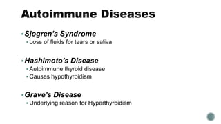Sjogren’s Syndrome
 Loss of fluids for tears or saliva
Hashimoto’s Disease
 Autoimmune thyroid disease
 Causes hypothyroidism
Grave’s Disease
 Underlying reason for Hyperthyroidism
 