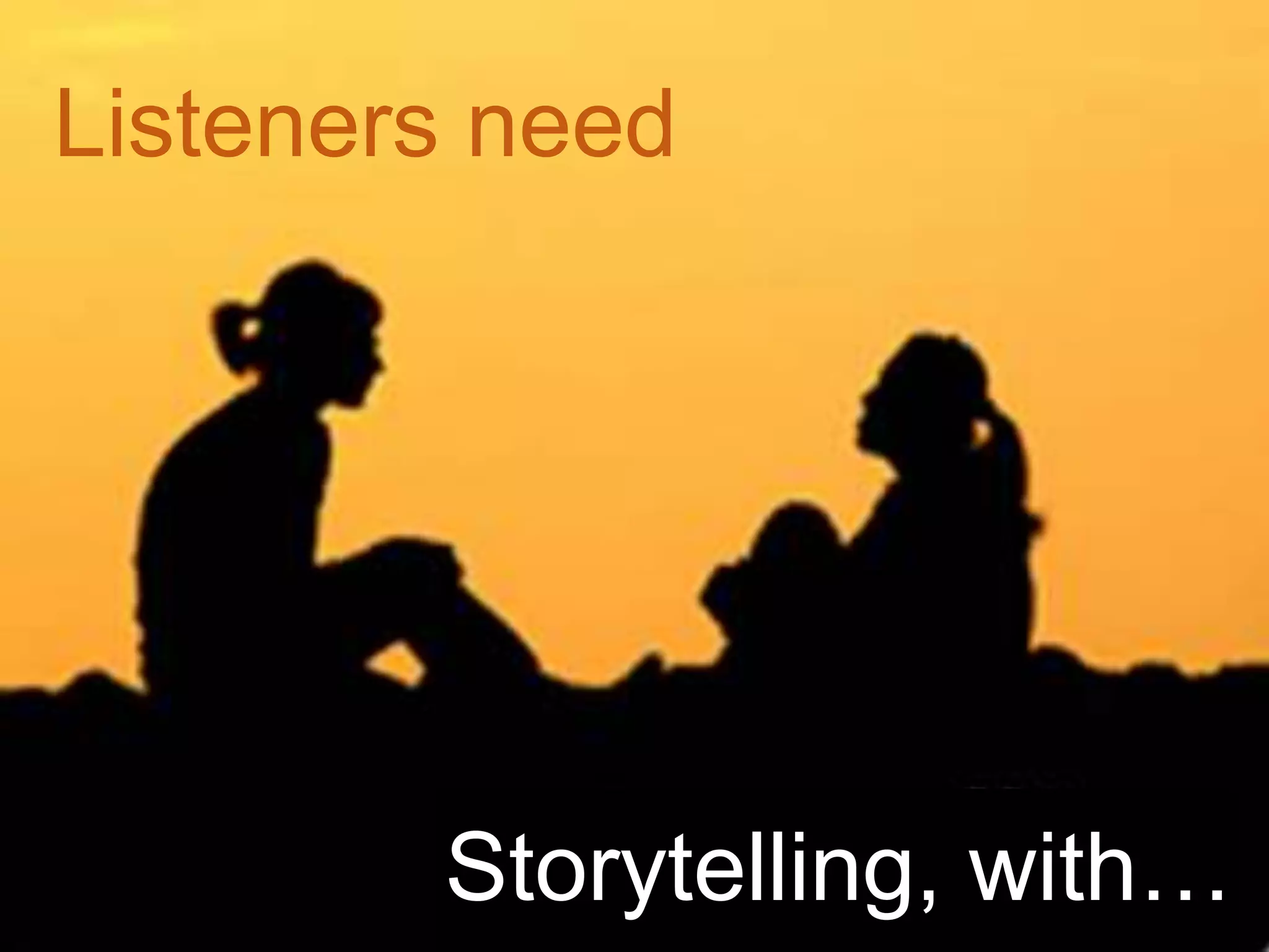 Listeners need.. A Story!!
Listeners need
Storytelling, with…